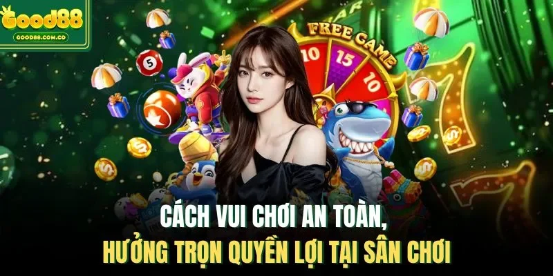 Cách vui chơi an toàn, hương trọn quyền lợi tại sân chơi