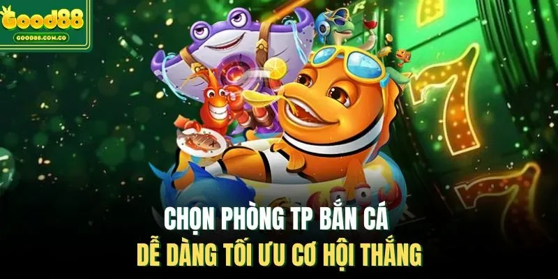 Chọn phòng TP Bắn cá Dễ dàng tối ưu cơ hội thắng