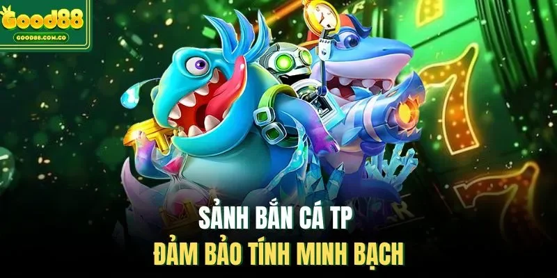 Sảnh bắn cá TP đảm bảo tính minh bạch