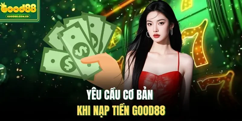 Yêu cầu cơ bản khi nạp tiền Good88